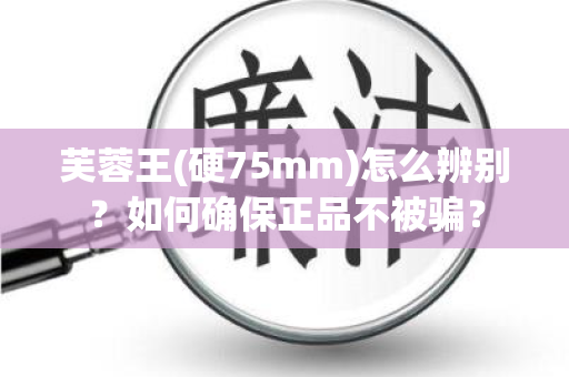 芙蓉王(硬75mm)怎么辨别？如何确保正品不被骗？